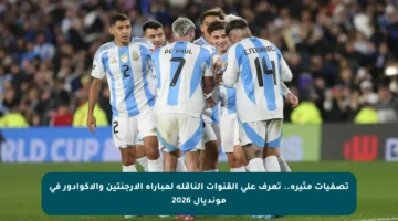 تصفيات مثيرة.. تعرف على القنوات الناقلة لمباراة الأرجنتين والإكوادور في مونديال 2026